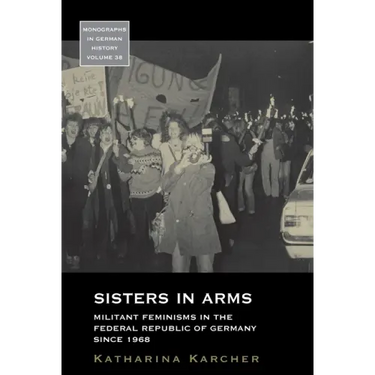 Sisters in Arms: Militant Feminisms in the Federal Republic of Germany Since 1968