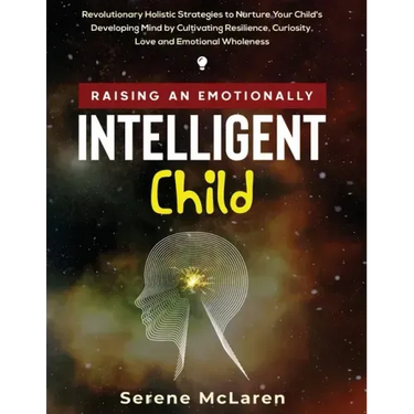 Raising an Emotionally Intelligent Child. Revolutionary Holistic Strategies to Nurture Your Child's Developing Mind by Cultivating Resilience, Curiosi