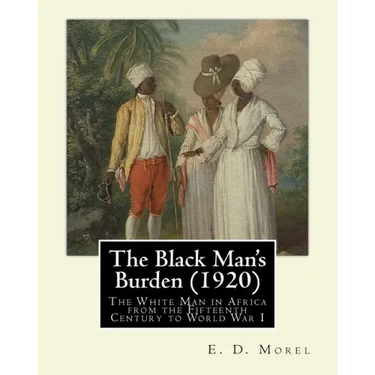 The Black Man's Burden (1920), By E. D.(Edward Dene) Morel: The Black Man's Burden: The White Man in Africa from the Fifteenth Century to World War I