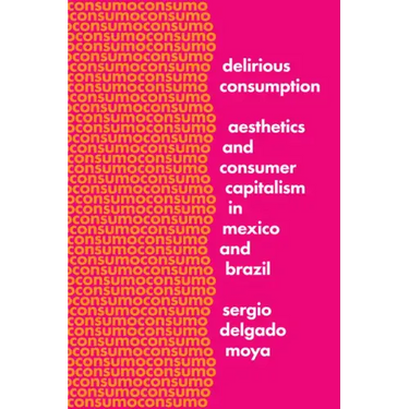 Delirious Consumption: Aesthetics and Consumer Capitalism in Mexico and Brazil