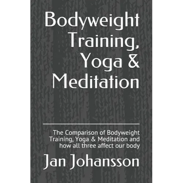 Bodyweight Training, Yoga & Meditation: The Comparison of Bodyweight Training, Yoga & Meditation and how all three affect our body
