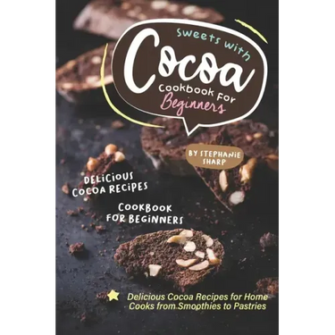 Sweets with Cocoa Cookbook for Beginners: Delicious Cocoa Recipes for Home Cooks from Smoothies to Pastries