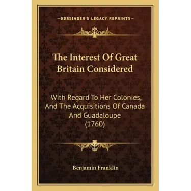The Interest Of Great Britain Considered: With Regard To Her Colonies, And The Acquisitions Of Canada And Guadaloupe (1760)