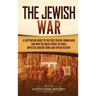 The Jewish War: A Captivating Guide to the First Jewish-Roman War and How the Great Revolt of Judea Impacted Ancient Rome and Jewish History