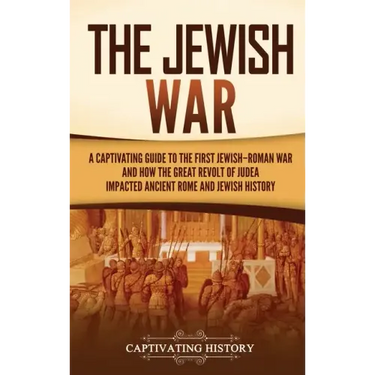 The Jewish War: A Captivating Guide to the First Jewish-Roman War and How the Great Revolt of Judea Impacted Ancient Rome and Jewish History