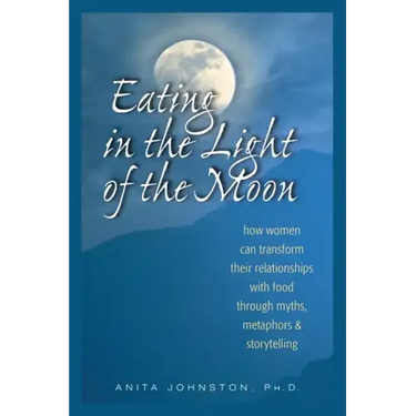 Eating in the Light of the Moon: How Women Can Transform Their Relationship with Food Through Myths, Metaphors, and Storytelling