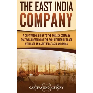 The East India Company: A Captivating Guide to the English Company That Was Created for the Exploitation of Trade with East and Southeast Asia and Ind