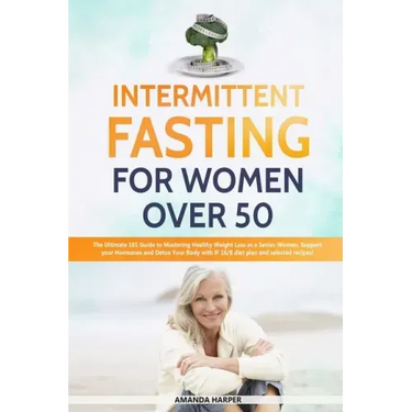 Intermittent Fasting For Women Over 50: The Ultimate 101 Guide to Mastering Healthy Weight Loss as an Aging Woman - Support your Hormones and Detox Yo