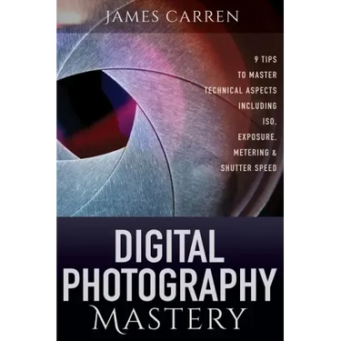 Digital Photography Mastery: 9 Tips to Master Technical Aspects Including ISO, Exposure, Metering, And Shutter Speed