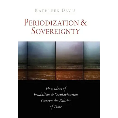 Periodization and Sovereignty: How Ideas of Feudalism and Secularization Govern the Politics of Time