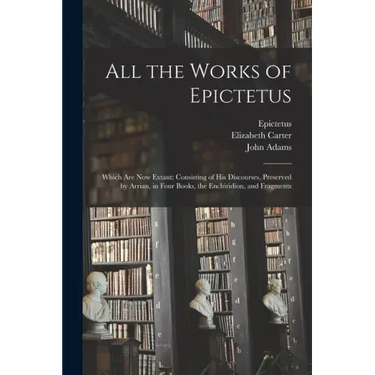 All the Works of Epictetus: Which Are Now Extant; Consisting of His Discourses, Preserved by Arrian, in Four Books, the Enchiridion, and Fragments
