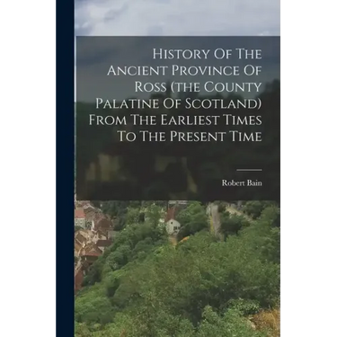 History Of The Ancient Province Of Ross (the County Palatine Of Scotland) From The Earliest Times To The Present Time