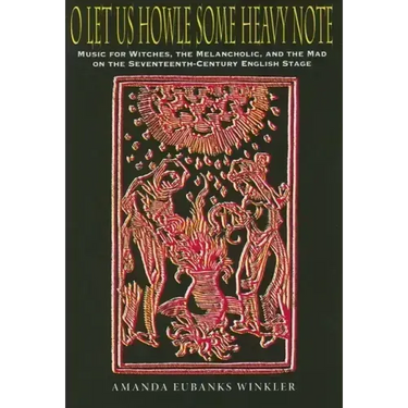 O Let Us Howle Some Heavy Note: Music for Witches, the Melancholic, and the Mad on the Seventeenth-Century English Stage