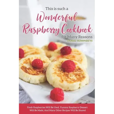 This Is Such a Wonderful Raspberry Cookbook for Many Reasons: Fresh Raspberries Will Be Used, Yummy Raspberry Dessert Will Be Made, and Many Other Rec