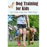 Dog Training for Kids: Top Tricks Kids Can Teach Dogs: Guide to Train A Dog for Kids