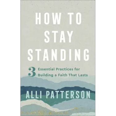 How to Stay Standing: 3 Essential Practices for Building a Faith That Lasts