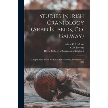 Studies in Irish Craniology (Aran Islands, Co. Galway): a Paper Read Before the Royal Irish Academy, December 12, 1892