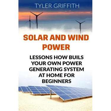 Solar and Wind Power: Lessons How Buils Your Own Power Generating System At Home for Beginners