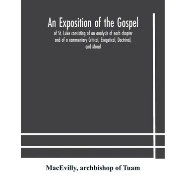 An exposition of the Gospel of St. Luke consisting of an analysis of each chapter and of a commentary Critical, Exegetical, Doctrinal, and Moral