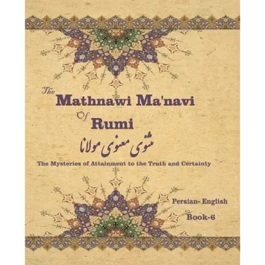 The Mathnawi Maˈnavi of Rumi, Book-6: The Mysteries of Attainment to the Truth and Certainty
