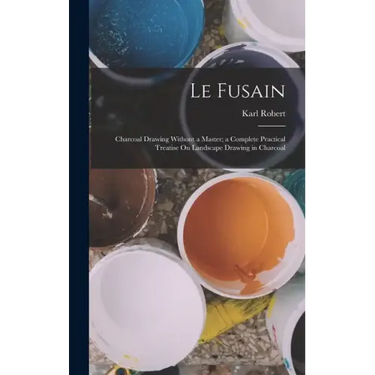 Le Fusain: Charcoal Drawing Without a Master; a Complete Practical Treatise On Landscape Drawing in Charcoal