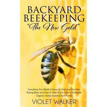 Backyard Beekeeping: "The New Gold" Everything You Need to Know to Start your First Hive, Raising Bees and How to Start, Run & Grow a Profi