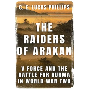 The Raiders of Arakan: V Force and the Battle for Burma in World War Two