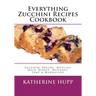 Everything Zucchini Recipes Cookbook: Zucchini Breads, Muffins, Main Dishes, Desserts, Jams & Marmalade