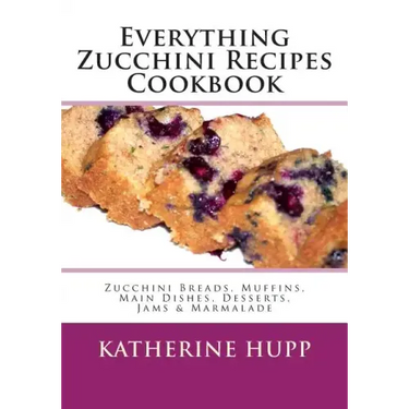 Everything Zucchini Recipes Cookbook: Zucchini Breads, Muffins, Main Dishes, Desserts, Jams & Marmalade