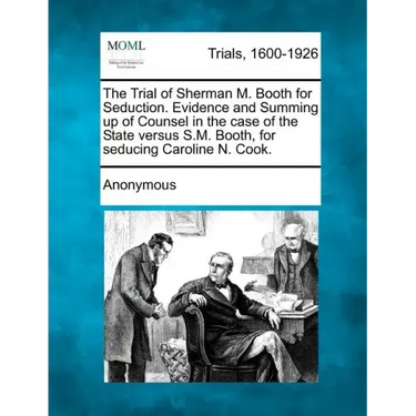 The Trial of Sherman M. Booth for Seduction. Evidence and Summing Up of Counsel in the Case of the State Versus S.M. Booth, for Seducing Caroline N. C