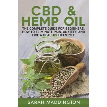 CBD and Hemp Oil: The Complete Guide for Beginners: How to Eliminate Pain, Anxiety, and Live a Healthy Lifestyle.