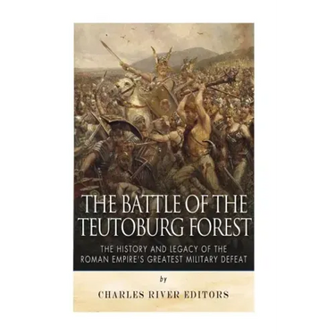 The Battle of the Teutoburg Forest: The History and Legacy of the Roman Empire's Greatest Military Defeat