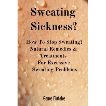 Sweating Sickness?: How To Stop Sweating? Natural Remedies & Treatments For Excessive Sweating Problems