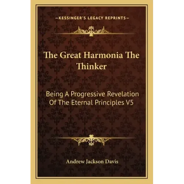 The Great Harmonia the Thinker: Being a Progressive Revelation of the Eternal Principles V5
