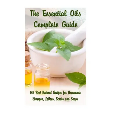 The Essential Oils Complete Guide: 143 Best Natural Recipes for Homemade Shampoo, Lotions, Scrubs and Soaps: (Natural Hair and Body Care, Soap Making,