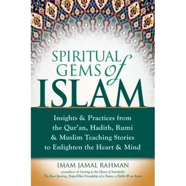 Spiritual Gems of Islam: Insights & Practices from the Qur'an, Hadith, Rumi & Muslim Teaching Stories to Enlighten the Heart & Mind