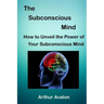 The Subconscious Mind: How to unveil the Power of Your Subconscious Mind