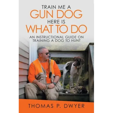 Train Me a Gun Dog Here Is What to Do: An Instructional Guide on Training a Dog to Hunt