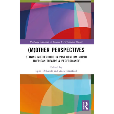 (M)Other Perspectives: Staging Motherhood in 21st Century North American Theatre & Performance