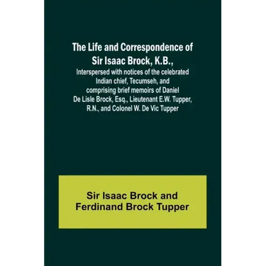 The Life and Correspondence of Sir Isaac Brock, K.B., Interspersed with notices of the celebrated Indian chief, Tecumseh, and comprising brief memoirs