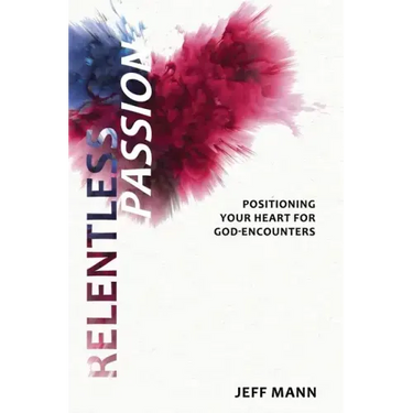 Relentless Passion: Positioning Your Heart for God-Encounters