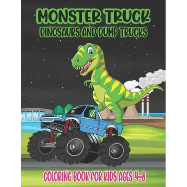 Monster Truck, Dinosaurs, and Dump Trucks Coloring Book for Kids Ages 4-8: Cute and Fun Monster Truck, Dinosaur and Dump Truck Coloring Book for Kids