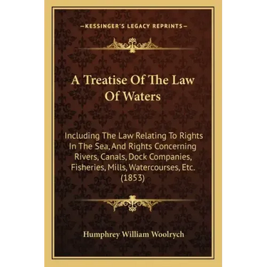 A Treatise of the Law of Waters: Including the Law Relating to Rights in the Sea, and Rights Concerning Rivers, Canals, Dock Companies, Fisheries, Mil