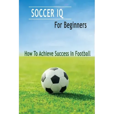 Soccer IQ For Beginners: How To Achieve Success In Football: Gift Ideas for Holiday