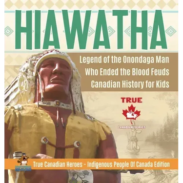 Hiawatha - Legend of the Onondaga Man Who Ended the Blood Feuds Canadian History for Kids True Canadian Heroes - Indigenous People Of Canada Edition