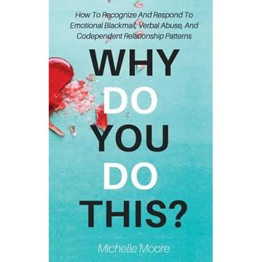 Why Do You Do This?: How To Recognize And Respond To Emotional Blackmail, Verbal Abuse, And Codependent Relationship Patterns