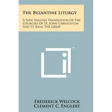 The Byzantine Liturgy: A New English Translation Of The Liturgies Of St. John Chrysostom And St. Basil The Great