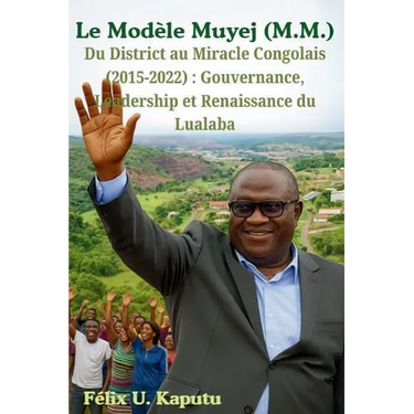 Le Modèle Muyej (M.M.) Du District au Miracle Congolais (2015-2022): Gouvernance, Leadership et Renaissance du Lualaba