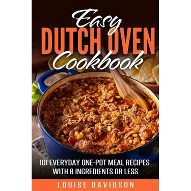 Easy Dutch Oven Cookbook: 101 Everyday One-Pot Meal Recipes with 8 Ingredients or Less