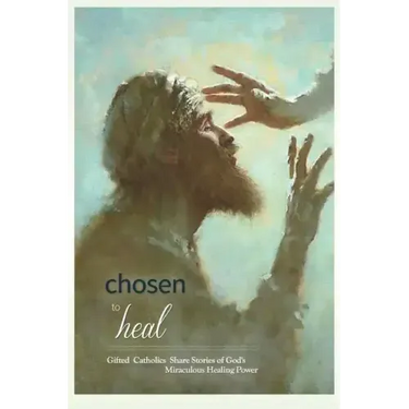 Chosen to Heal: Gifted Catholics Share Stories of God's Miraculous Healing Power